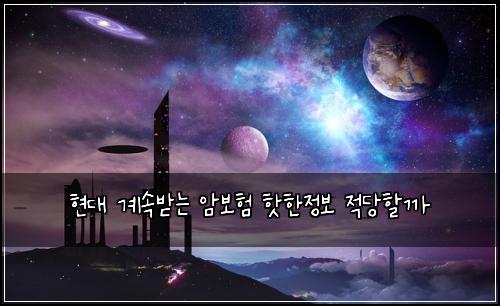 현대 계속받는 암보험 핫한정보  적당할까