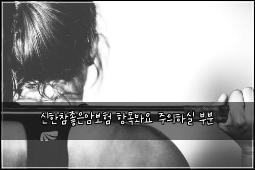 신한참좋은암보험 항목봐요  주의하실 부분