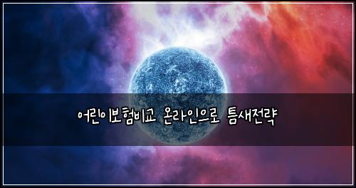 어린이보험비교 온라인으로 틈새전략