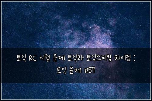 토익 RC 시험 문제 토익과 토익스피킹 차이점 : 토익 문제 #57