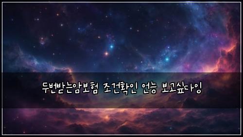 두번받는암보험 조건확인  언능 보고싶다잉