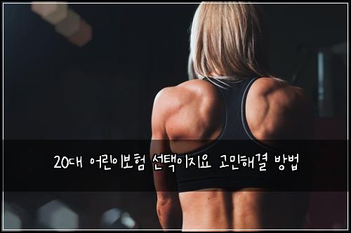 20대 어린이보험 선택이지요  고민해결 방법