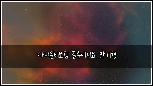 자녀실비보험 필수이지요  만기형