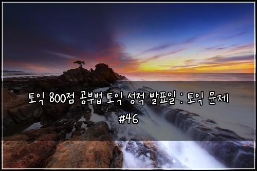 토익 800점 공부법 토익 성적 발표일 : 토익 문제 #46