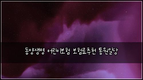 동양생명 어린이보험 보험료추천  통원일당