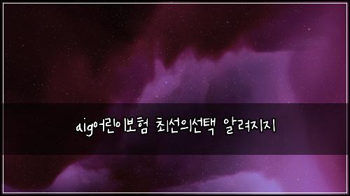 aig์ด๋ฆฐ์ด๋ณดํ ์ต์ ์์ ํ ์๋ ค์ง์ง