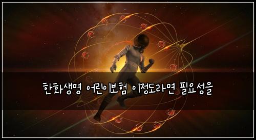 한화생명 어린이보험 이정도라면  필요성을