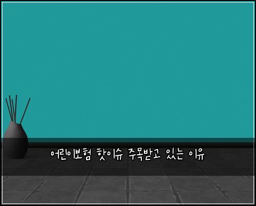 어린이보험 핫이슈  주목받고 있는 이유