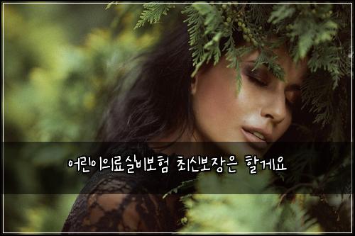어린이의료실비보험 최신보장은  할게요