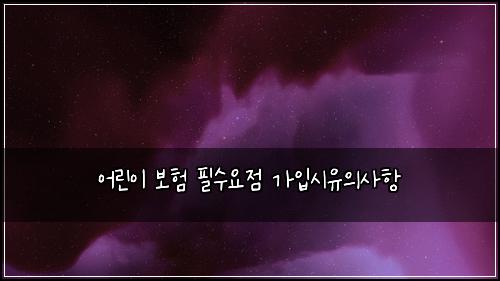 어린이 보험 필수요점  가입시유의사항